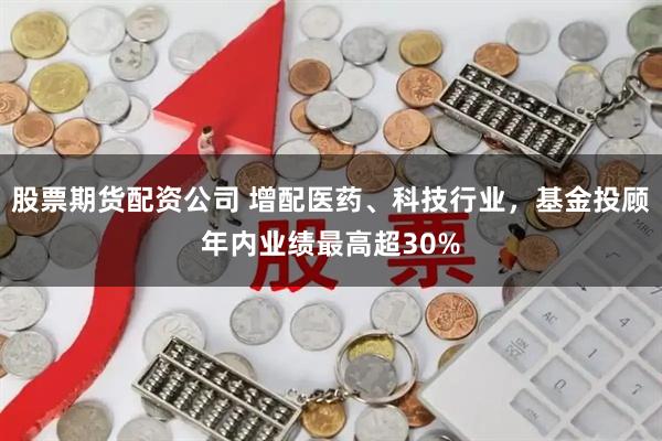 股票期货配资公司 增配医药、科技行业，基金投顾年内业绩最高超30%