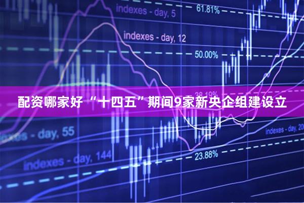 配资哪家好 “十四五”期间9家新央企组建设立