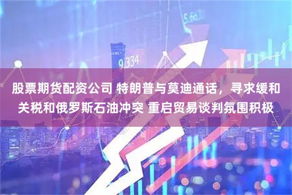 股票期货配资公司 特朗普与莫迪通话，寻求缓和关税和俄罗斯石油冲突 重启贸易谈判氛围积极