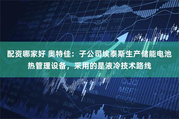 配资哪家好 奥特佳：子公司埃泰斯生产储能电池热管理设备，采用的是液冷技术路线