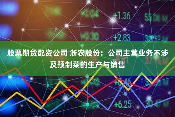股票期货配资公司 浙农股份：公司主营业务不涉及预制菜的生产与销售