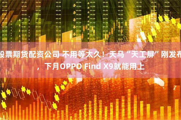 股票期货配资公司 不用等太久！天马“天工屏”刚发布，下月OPPO Find X9就能用上