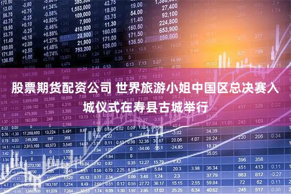 股票期货配资公司 世界旅游小姐中国区总决赛入城仪式在寿县古城举行