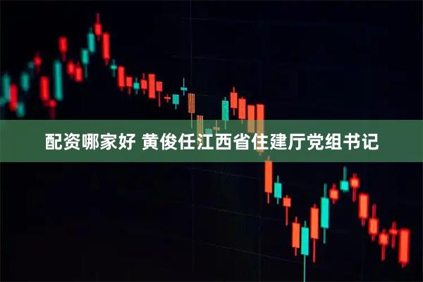 配资哪家好 黄俊任江西省住建厅党组书记