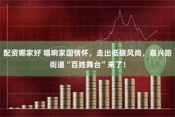 配资哪家好 唱响家国情怀，走出低碳风尚，嘉兴路街道“百姓舞台”来了！