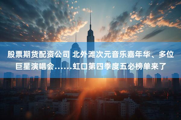 股票期货配资公司 北外滩次元音乐嘉年华、多位巨星演唱会……虹口第四季度五必榜单来了