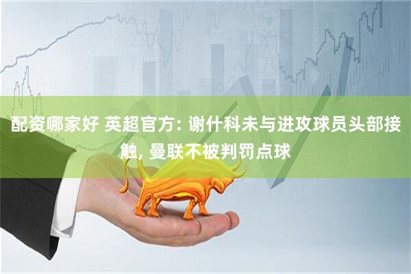 配资哪家好 英超官方: 谢什科未与进攻球员头部接触, 曼联不被判罚点球