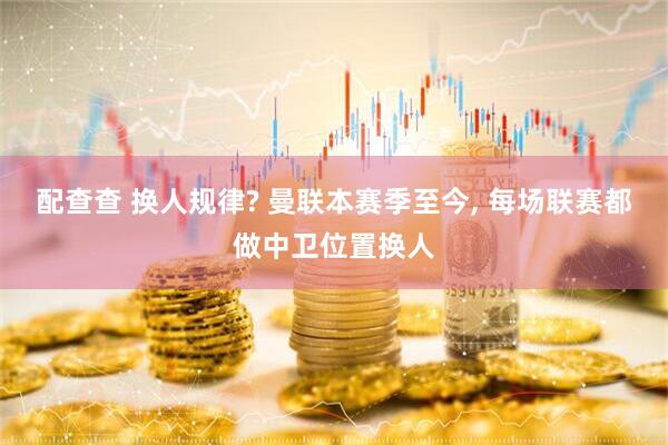 配查查 换人规律? 曼联本赛季至今, 每场联赛都做中卫位置换人